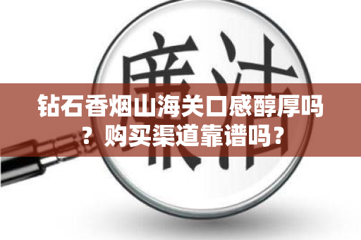 钻石香烟山海关口感醇厚吗？购买渠道靠谱吗？