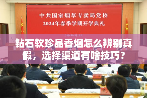 钻石软珍品香烟怎么辨别真假，选择渠道有啥技巧？